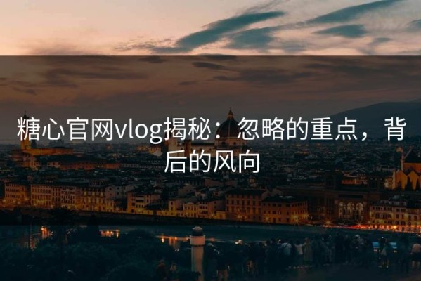 糖心官网vlog揭秘：忽略的重点，背后的风向