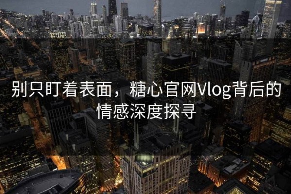 别只盯着表面，糖心官网Vlog背后的情感深度探寻