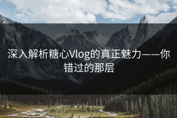 深入解析糖心Vlog的真正魅力——你错过的那层