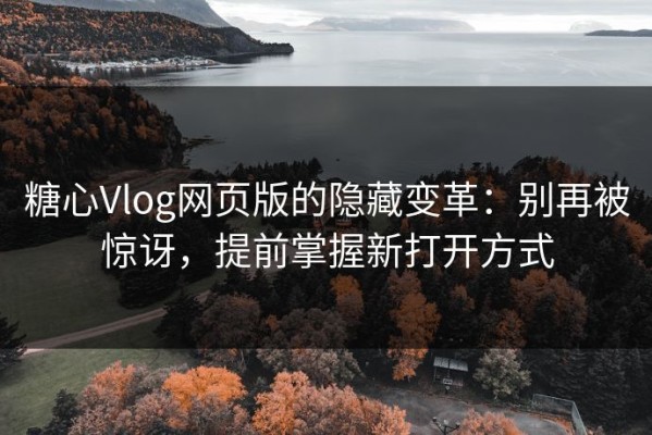 糖心Vlog网页版的隐藏变革：别再被惊讶，提前掌握新打开方式