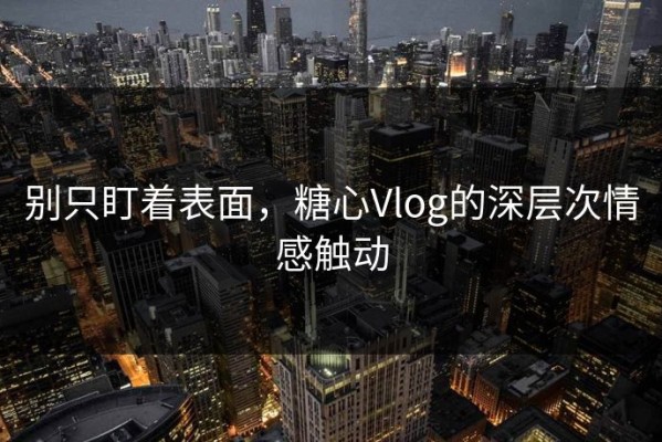 别只盯着表面，糖心Vlog的深层次情感触动