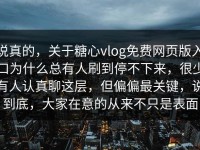 说真的，关于糖心vlog免费网页版入口为什么总有人刷到停不下来，很少有人认真聊这层，但偏偏最关键，说到底，大家在意的从来不只是表面