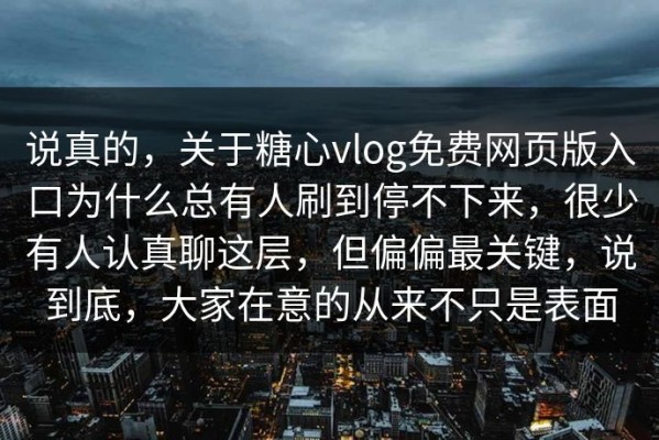 说真的，关于糖心vlog免费网页版入口为什么总有人刷到停不下来，很少有人认真聊这层，但偏偏最关键，说到底，大家在意的从来不只是表面
