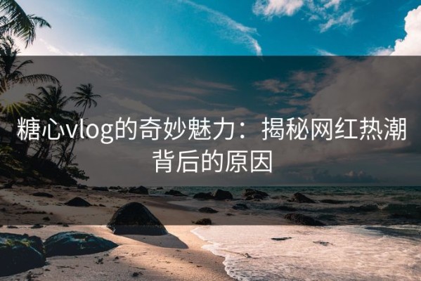 糖心vlog的奇妙魅力：揭秘网红热潮背后的原因