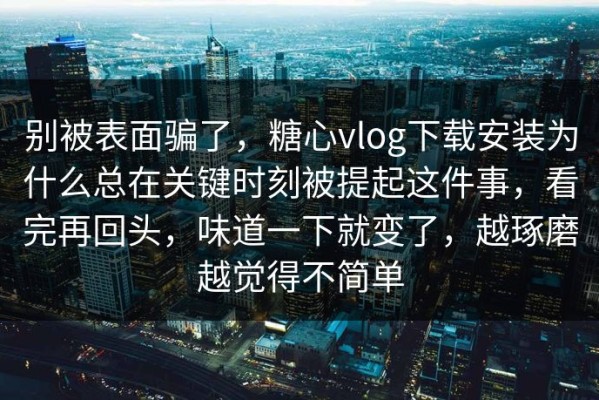 别被表面骗了，糖心vlog下载安装为什么总在关键时刻被提起这件事，看完再回头，味道一下就变了，越琢磨越觉得不简单