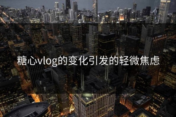 糖心vlog的变化引发的轻微焦虑