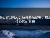 糖心官网Vlog：解开幕后秘密，揭示评论区的真相