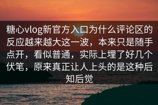 糖心vlog新官方入口为什么评论区的反应越来越大这一波，本来只是随手点开，看似普通，实际上埋了好几个伏笔，原来真正让人上头的是这种后知后觉