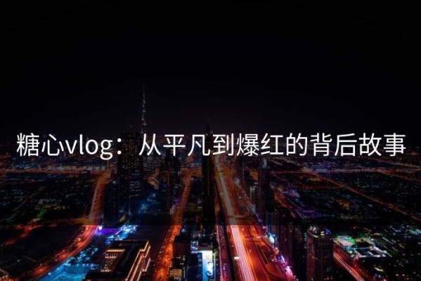 糖心vlog：从平凡到爆红的背后故事