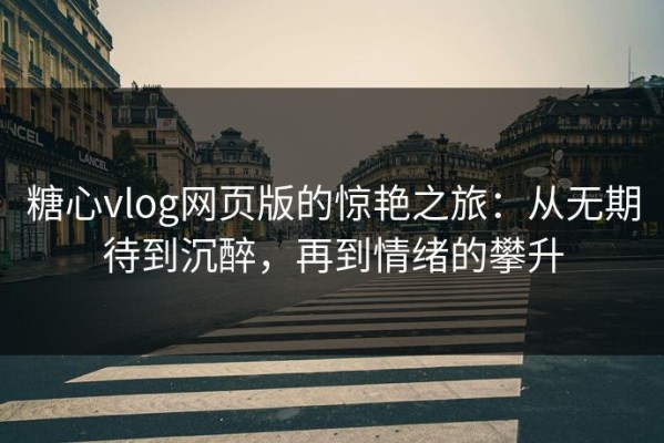 糖心vlog网页版的惊艳之旅：从无期待到沉醉，再到情绪的攀升