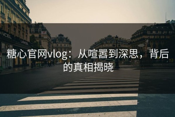糖心官网vlog：从喧嚣到深思，背后的真相揭晓