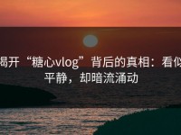 揭开“糖心vlog”背后的真相：看似平静，却暗流涌动