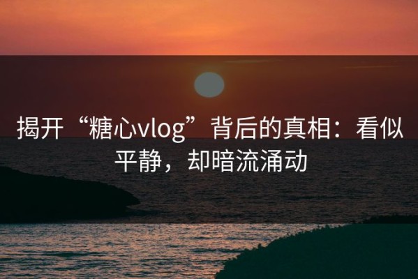 揭开“糖心vlog”背后的真相：看似平静，却暗流涌动
