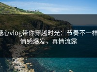 糖心vlog带你穿越时光：节奏不一样，情感爆发，真情流露