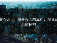 糖心vlog：揭开误会的真相，探寻背后的秘密