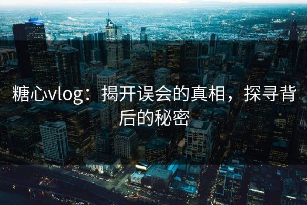 糖心vlog：揭开误会的真相，探寻背后的秘密
