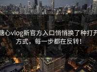 糖心vlog新官方入口悄悄换了种打开方式，每一步都在反转！