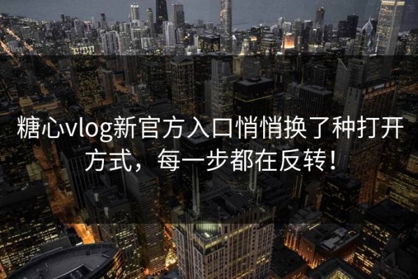 糖心vlog新官方入口悄悄换了种打开方式，每一步都在反转！