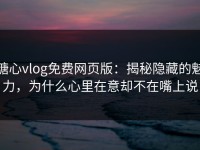 糖心vlog免费网页版：揭秘隐藏的魅力，为什么心里在意却不在嘴上说