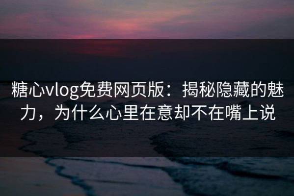 糖心vlog免费网页版：揭秘隐藏的魅力，为什么心里在意却不在嘴上说