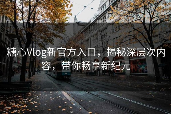 糖心Vlog新官方入口，揭秘深层次内容，带你畅享新纪元