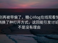 别再被带偏了，糖心Vlog在线观看悄悄换了种打开方式，这回能引发讨论，不是没有理由