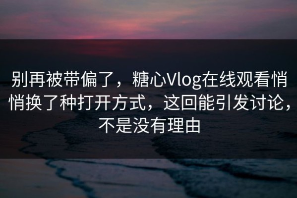 别再被带偏了，糖心Vlog在线观看悄悄换了种打开方式，这回能引发讨论，不是没有理由