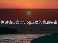探讨糖心官网Vlog热度的背后秘密