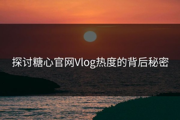 探讨糖心官网Vlog热度的背后秘密