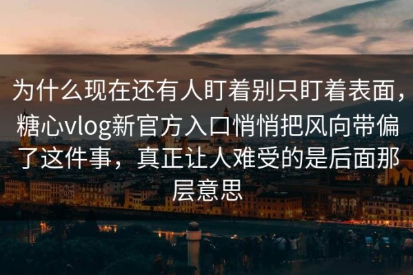 为什么现在还有人盯着别只盯着表面，糖心vlog新官方入口悄悄把风向带偏了这件事，真正让人难受的是后面那层意思