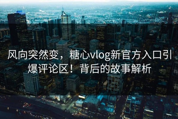 风向突然变，糖心vlog新官方入口引爆评论区！背后的故事解析