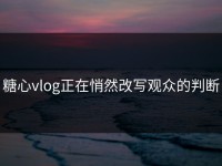 糖心vlog正在悄然改写观众的判断