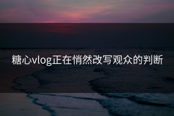 糖心vlog正在悄然改写观众的判断