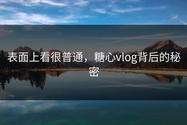 表面上看很普通，糖心vlog背后的秘密