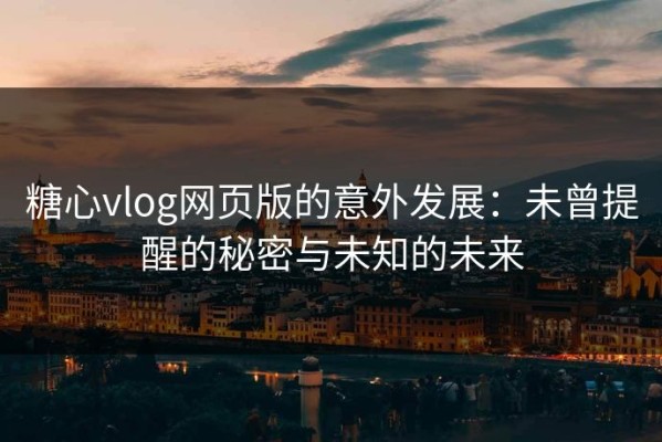 糖心vlog网页版的意外发展：未曾提醒的秘密与未知的未来