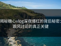 揭秘糖心vlog深夜爆红的背后秘密：跟风讨论的真正关键
