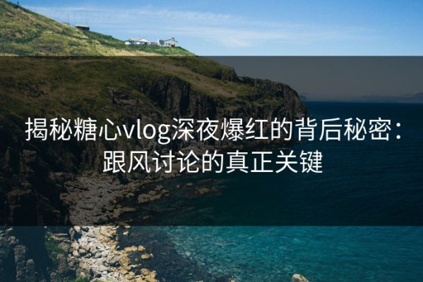 揭秘糖心vlog深夜爆红的背后秘密：跟风讨论的真正关键