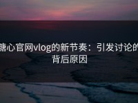 糖心官网vlog的新节奏：引发讨论的背后原因