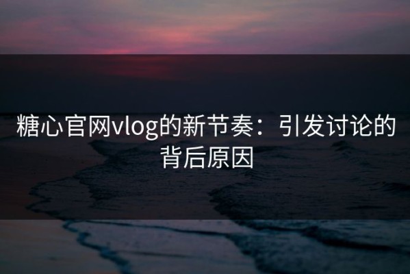 糖心官网vlog的新节奏：引发讨论的背后原因