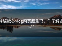 神秘糖心vlog网页版重现，你了解多少？