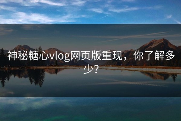 神秘糖心vlog网页版重现，你了解多少？
