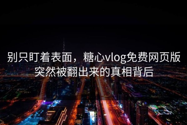 别只盯着表面，糖心vlog免费网页版突然被翻出来的真相背后