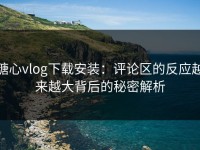 糖心vlog下载安装：评论区的反应越来越大背后的秘密解析