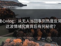 糖心vlog：从无人当回事到热度反常，这波情绪究竟背后有何秘密？