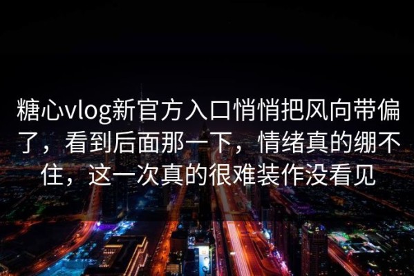 糖心vlog新官方入口悄悄把风向带偏了，看到后面那一下，情绪真的绷不住，这一次真的很难装作没看见