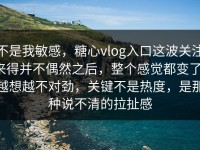 不是我敏感，糖心vlog入口这波关注来得并不偶然之后，整个感觉都变了，越想越不对劲，关键不是热度，是那种说不清的拉扯感