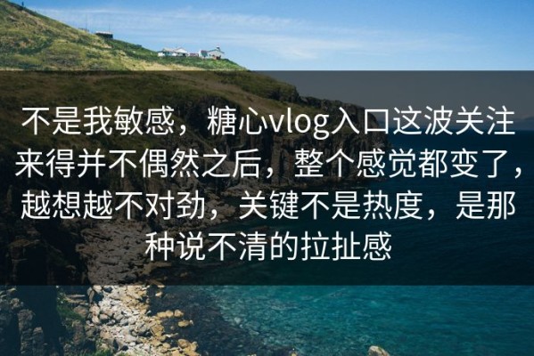 不是我敏感，糖心vlog入口这波关注来得并不偶然之后，整个感觉都变了，越想越不对劲，关键不是热度，是那种说不清的拉扯感