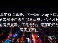 真的有点离谱，关于糖心vlog入口，最容易被忽视的那层信息，恰恰才最值得反复看，不是夸张，是那股后劲确实压不住