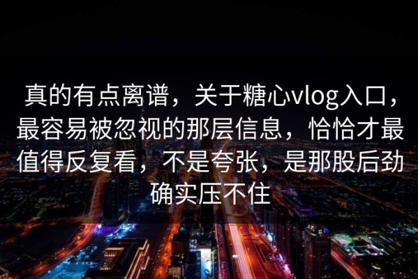 真的有点离谱，关于糖心vlog入口，最容易被忽视的那层信息，恰恰才最值得反复看，不是夸张，是那股后劲确实压不住