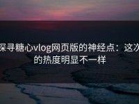 探寻糖心vlog网页版的神经点：这次的热度明显不一样